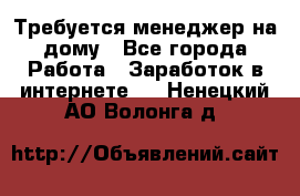 Требуется менеджер на дому - Все города Работа » Заработок в интернете   . Ненецкий АО,Волонга д.